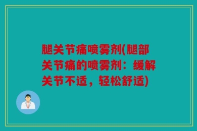 腿关节痛喷雾剂(腿部关节痛的喷雾剂：缓解关节不适，轻松舒适)