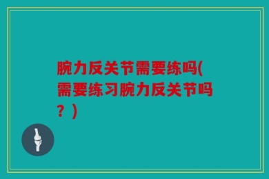 腕力反关节需要练吗(需要练习腕力反关节吗？)