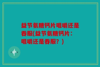 益节氨糖钙片咀嚼还是吞服(益节氨糖钙片：咀嚼还是吞服？)