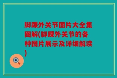 脚踝外关节图片大全集图解(脚踝外关节的各种图片展示及详细解读)