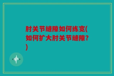 肘关节缝隙如何练宽(如何扩大肘关节缝隙？)