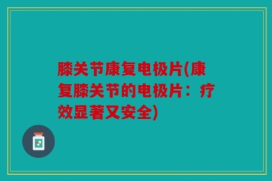 膝关节康复电极片(康复膝关节的电极片：疗效显著又安全)