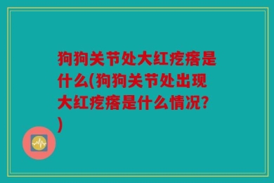 狗狗关节处大红疙瘩是什么(狗狗关节处出现大红疙瘩是什么情况？)