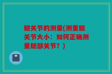 腿关节的测量(测量腿关节大小：如何正确测量腿部关节？)