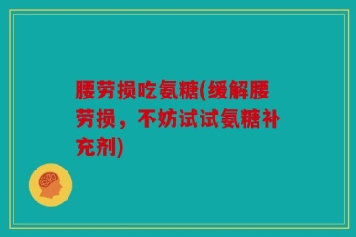 腰劳损吃氨糖(缓解腰劳损，不妨试试氨糖补充剂)