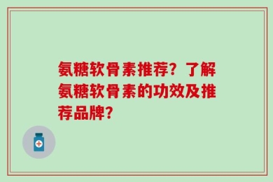 氨糖软骨素推荐？了解氨糖软骨素的功效及推荐品牌？