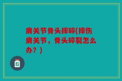 肩关节骨头摔碎(摔伤肩关节，骨头碎裂怎么办？)