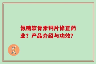 氨糖软骨素钙片修正药业？产品介绍与功效？