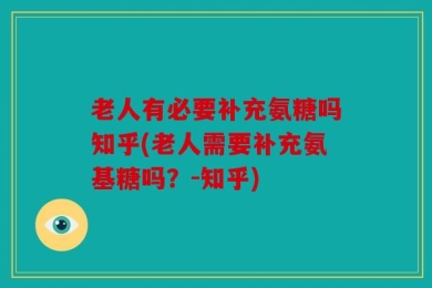 老人有必要补充氨糖吗知乎(老人需要补充氨基糖吗？-知乎)