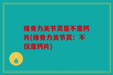 维骨力关节灵是不是钙片(维骨力关节灵：不仅是钙片)
