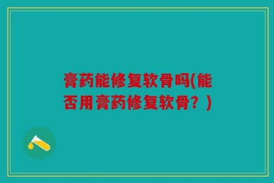 膏药能修复软骨吗(能否用膏药修复软骨？)