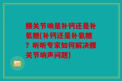 腰关节响是补钙还是补氨糖(补钙还是补氨糖？听听专家如何解决腰关节响声问题)