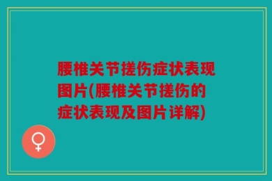 腰椎关节搓伤症状表现图片(腰椎关节搓伤的症状表现及图片详解)