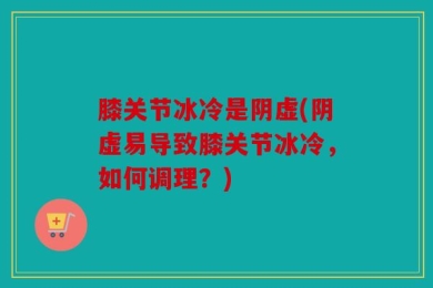 膝关节冰冷是阴虚(阴虚易导致膝关节冰冷，如何调理？)