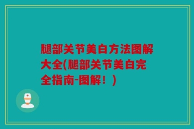 腿部关节美白方法图解大全(腿部关节美白完全指南-图解！)