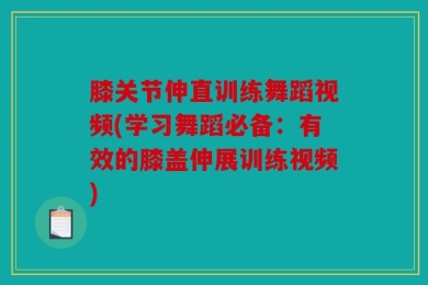 膝关节伸直训练舞蹈视频(学习舞蹈必备：有效的膝盖伸展训练视频)