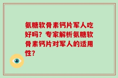 氨糖软骨素钙片军人吃好吗？专家解析氨糖软骨素钙片对军人的适用性？