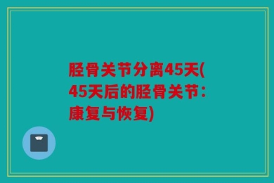 胫骨关节分离45天(45天后的胫骨关节：康复与恢复)