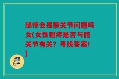 腿疼会是髋关节问题吗女(女性腿疼是否与髋关节有关？寻找答案！)