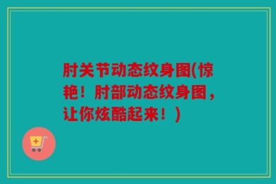 肘关节动态纹身图(惊艳！肘部动态纹身图，让你炫酷起来！)