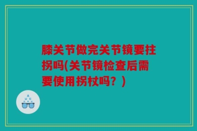 膝关节做完关节镜要拄拐吗(关节镜检查后需要使用拐杖吗？)