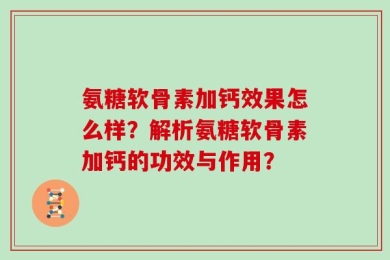 氨糖软骨素加钙效果怎么样？解析氨糖软骨素加钙的功效与作用？