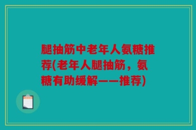 腿抽筋中老年人氨糖推荐(老年人腿抽筋，氨糖有助缓解——推荐)