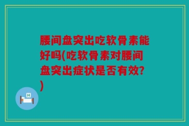 腰间盘突出吃软骨素能好吗(吃软骨素对腰间盘突出症状是否有效？)