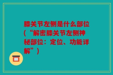 膝关节左侧是什么部位(“解密膝关节左侧神秘部位：定位、功能详解”)