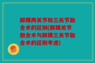 脚踝两关节和三关节融合术的区别(脚踝关节融合术与脚踝三关节融合术的区别考虑)