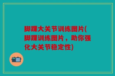 脚踝大关节训练图片(脚踝训练图片，助你强化大关节稳定性)