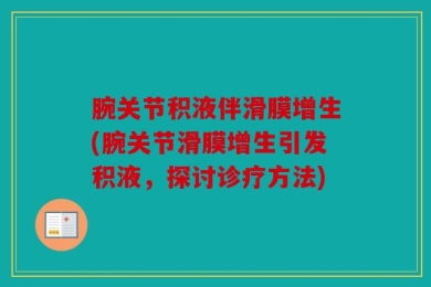 腕关节积液伴滑膜增生(腕关节滑膜增生引发积液，探讨诊疗方法)