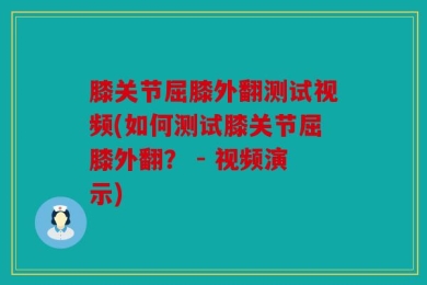 膝关节屈膝外翻测试视频(如何测试膝关节屈膝外翻？ - 视频演示)