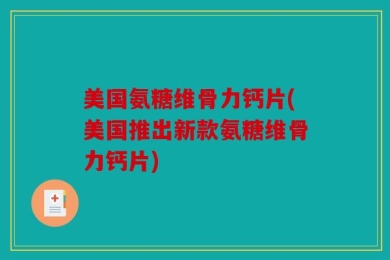 美国氨糖维骨力钙片(美国推出新款氨糖维骨力钙片)