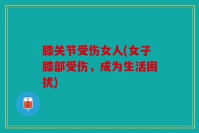 膝关节受伤女人(女子膝部受伤，成为生活困扰)