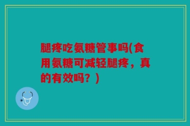腿疼吃氨糖管事吗(食用氨糖可减轻腿疼，真的有效吗？)