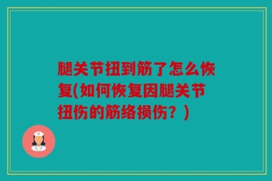 腿关节扭到筋了怎么恢复(如何恢复因腿关节扭伤的筋络损伤？)