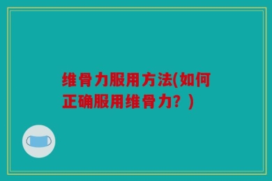 维骨力服用方法(如何正确服用维骨力？)