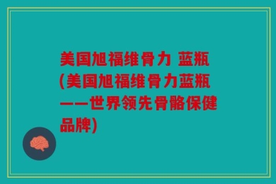 美国旭福维骨力 蓝瓶(美国旭福维骨力蓝瓶——世界领先骨骼保健品牌)