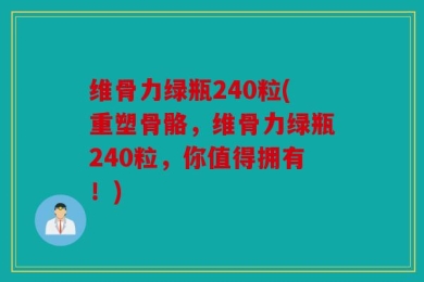 维骨力绿瓶240粒(重塑骨骼，维骨力绿瓶240粒，你值得拥有！)