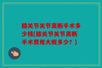 膝关节关节离断手术多少钱(膝关节关节离断手术费用大概多少？)