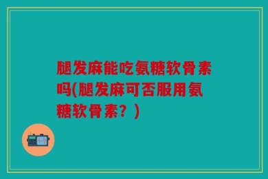 腿发麻能吃氨糖软骨素吗(腿发麻可否服用氨糖软骨素？)