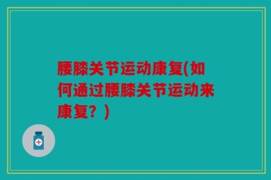 腰膝关节运动康复(如何通过腰膝关节运动来康复？)