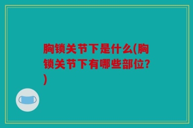 胸锁关节下是什么(胸锁关节下有哪些部位？)