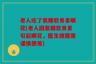 老人吃了氨糖软骨素眼花(老人因氨糖软骨素引起眼花，医生提醒需谨慎使用)