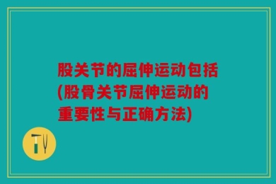 股关节的屈伸运动包括(股骨关节屈伸运动的重要性与正确方法)