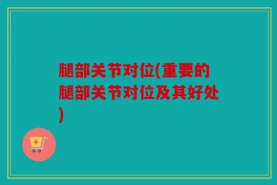 腿部关节对位(重要的腿部关节对位及其好处)