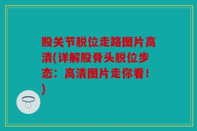 股关节脱位走路图片高清(详解股骨头脱位步态：高清图片走你看！)