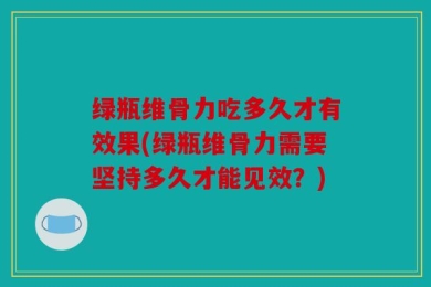 绿瓶维骨力吃多久才有效果(绿瓶维骨力需要坚持多久才能见效？)
