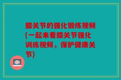 膝关节的强化锻炼视频(一起来看膝关节强化训练视频，保护健康关节)
